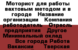 Моторист для работы вахтовым методом и в городе › Название организации ­ Компания-работодатель › Отрасль предприятия ­ Другое › Минимальный оклад ­ 50 000 - Все города Работа » Вакансии   . Тверская обл.,Бежецк г.